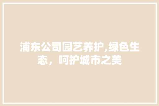 浦东公司园艺养护,绿色生态，呵护城市之美