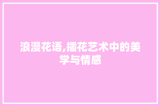 浪漫花语,插花艺术中的美学与情感