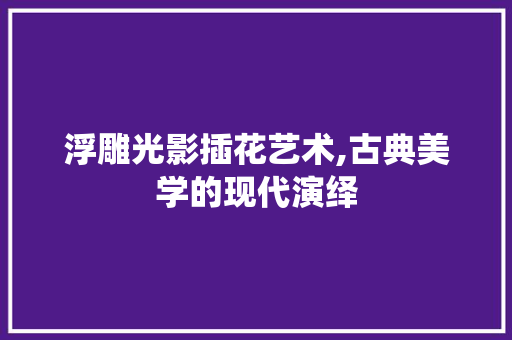 浮雕光影插花艺术,古典美学的现代演绎