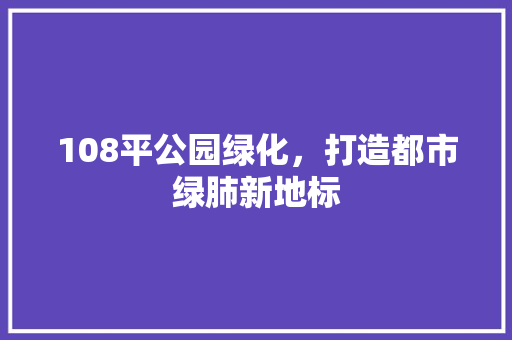 108平公园绿化，打造都市绿肺新地标