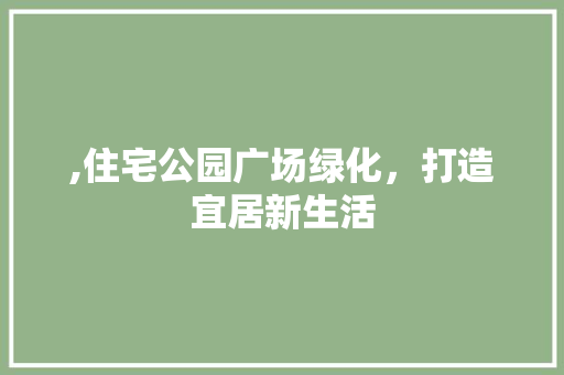,住宅公园广场绿化，打造宜居新生活 无土育苗