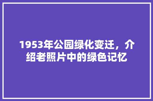 1953年公园绿化变迁，介绍老照片中的绿色记忆 无土育苗