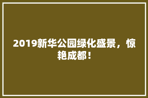 2019新华公园绿化盛景，惊艳成都！