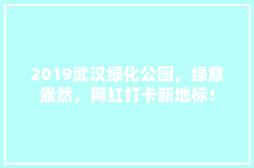 2019武汉绿化公园，绿意盎然，网红打卡新地标！