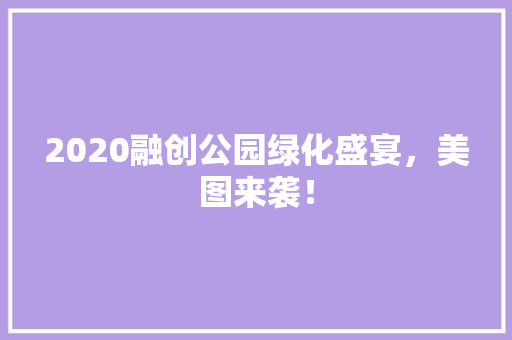 2020融创公园绿化盛宴，美图来袭！