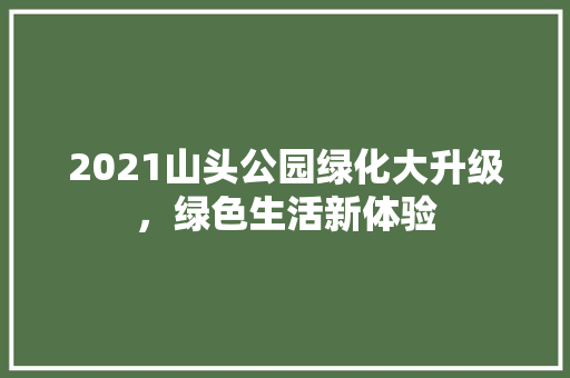 2021山头公园绿化大升级，绿色生活新体验
