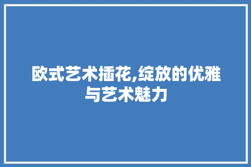 欧式艺术插花,绽放的优雅与艺术魅力