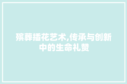 殡葬插花艺术,传承与创新中的生命礼赞