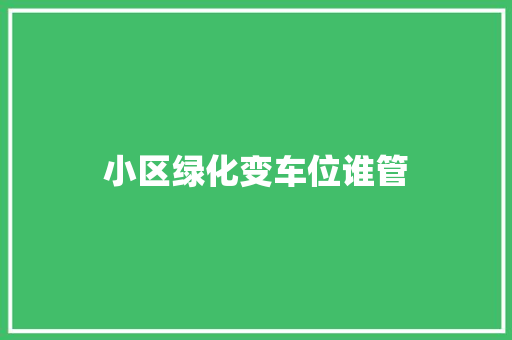 小区绿化变车位谁管