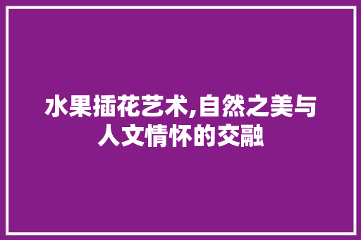 水果插花艺术,自然之美与人文情怀的交融