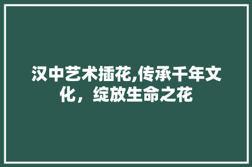 汉中艺术插花,传承千年文化，绽放生命之花