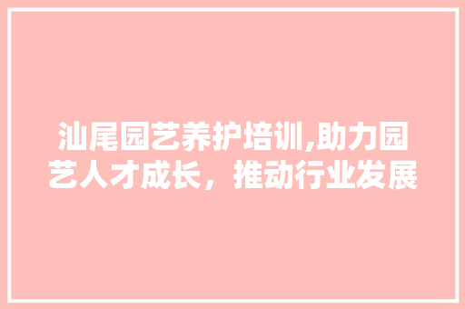 汕尾园艺养护培训,助力园艺人才成长，推动行业发展