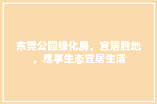 东莞公园绿化房，宜居胜地，尽享生态宜居生活