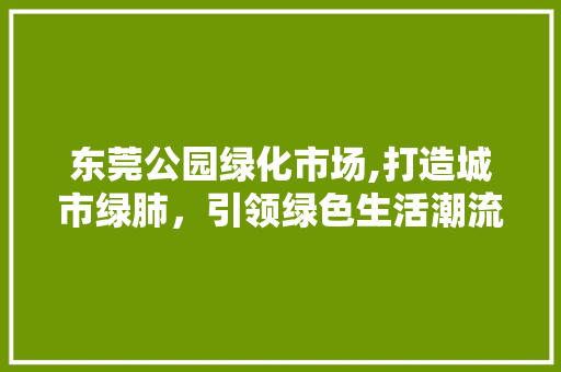 东莞公园绿化市场,打造城市绿肺，引领绿色生活潮流 有机育苗