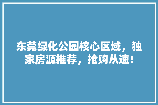 东莞绿化公园核心区域，独家房源推荐，抢购从速！