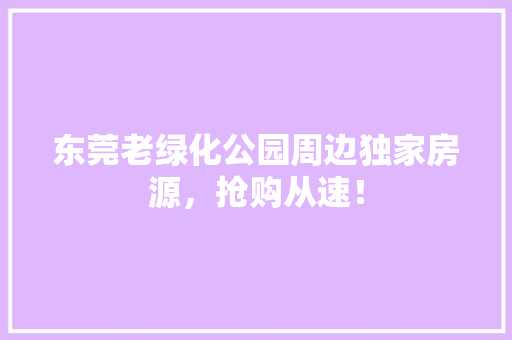 东莞老绿化公园周边独家房源，抢购从速！