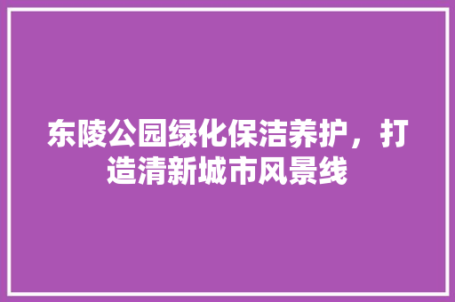 东陵公园绿化保洁养护，打造清新城市风景线