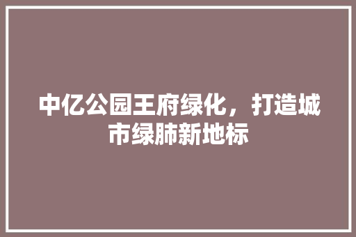 中亿公园王府绿化，打造城市绿肺新地标