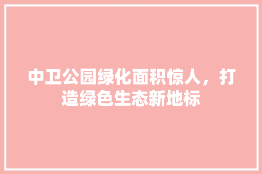 中卫公园绿化面积惊人，打造绿色生态新地标
