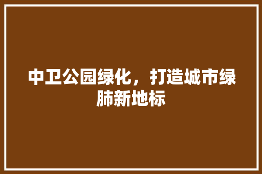 中卫公园绿化，打造城市绿肺新地标
