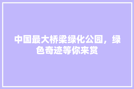 中国最大桥梁绿化公园，绿色奇迹等你来赏