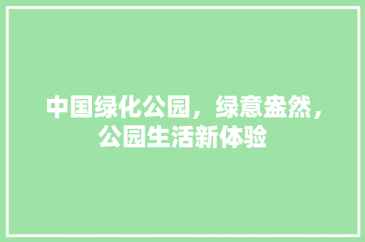 中国绿化公园，绿意盎然，公园生活新体验