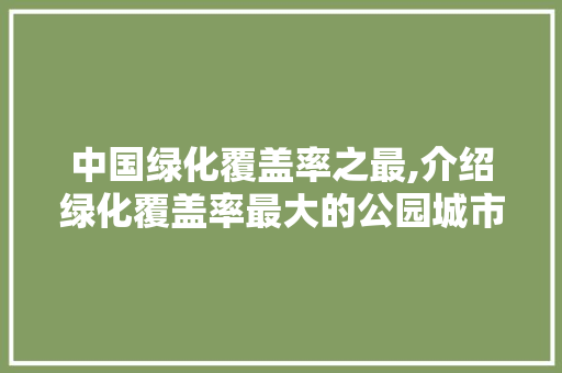 中国绿化覆盖率之最,介绍绿化覆盖率最大的公园城市奇迹
