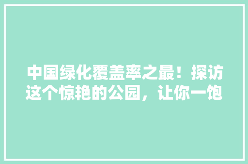中国绿化覆盖率之最！探访这个惊艳的公园，让你一饱眼福
