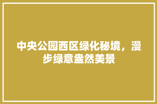 中央公园西区绿化秘境，漫步绿意盎然美景