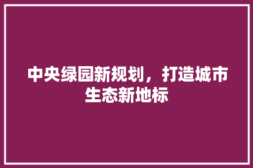 中央绿园新规划，打造城市生态新地标
