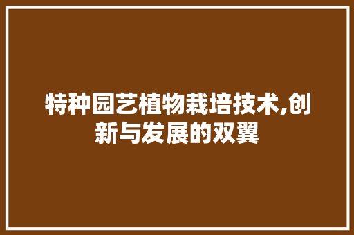 特种园艺植物栽培技术,创新与发展的双翼
