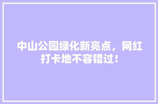中山公园绿化新亮点，网红打卡地不容错过！