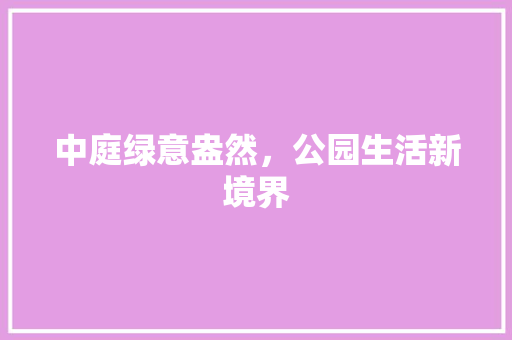 中庭绿意盎然，公园生活新境界