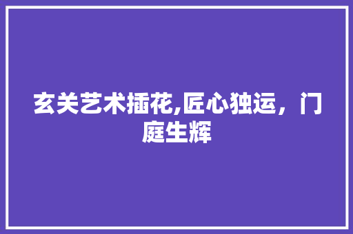 玄关艺术插花,匠心独运，门庭生辉