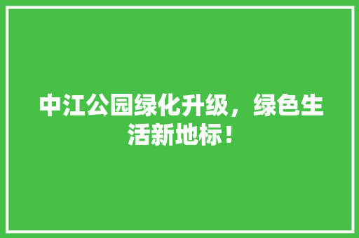 中江公园绿化升级，绿色生活新地标！