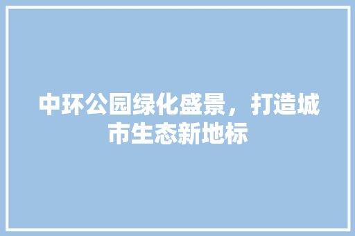 中环公园绿化盛景，打造城市生态新地标