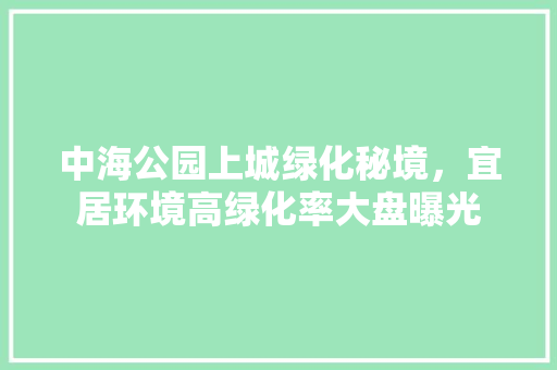 中海公园上城绿化秘境，宜居环境高绿化率大盘曝光