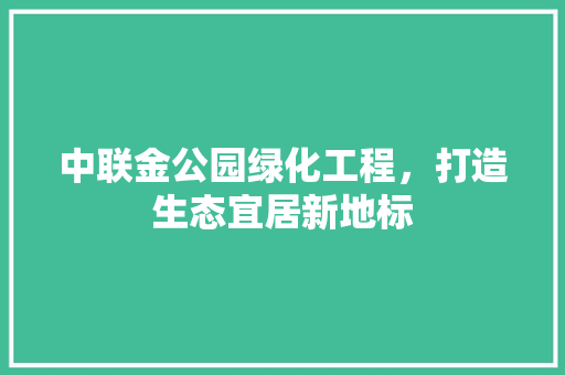 中联金公园绿化工程，打造生态宜居新地标