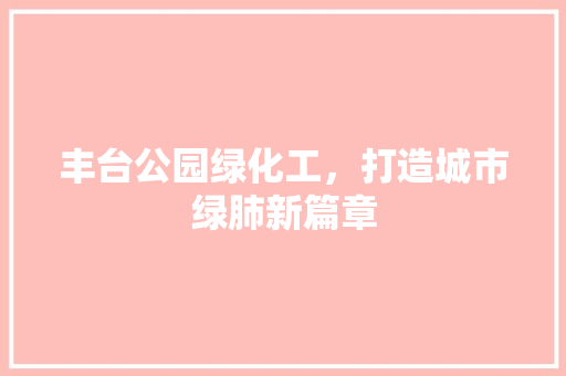 丰台公园绿化工，打造城市绿肺新篇章
