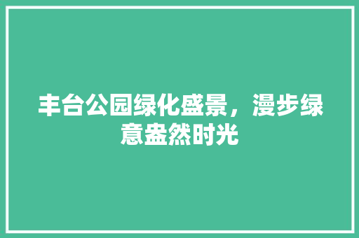 丰台公园绿化盛景，漫步绿意盎然时光