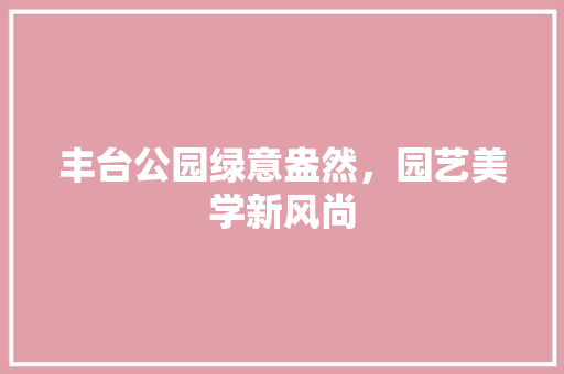 丰台公园绿意盎然，园艺美学新风尚