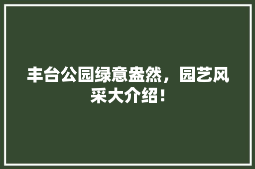 丰台公园绿意盎然，园艺风采大介绍！