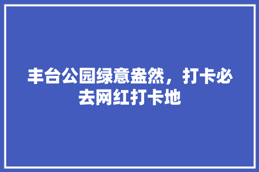 丰台公园绿意盎然，打卡必去网红打卡地