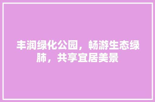 丰润绿化公园，畅游生态绿肺，共享宜居美景