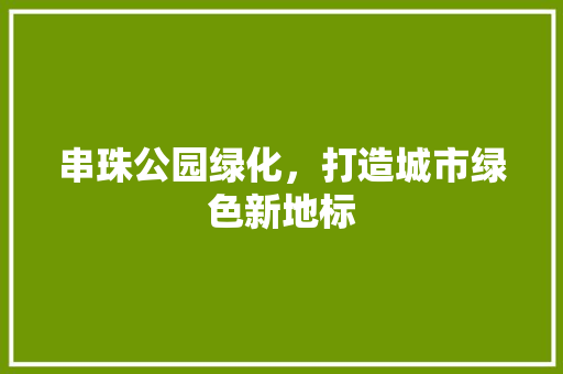 串珠公园绿化，打造城市绿色新地标