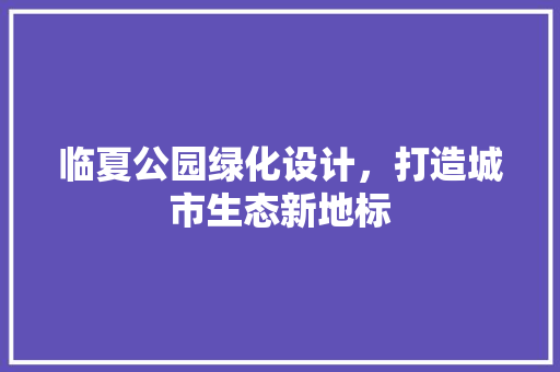 临夏公园绿化设计，打造城市生态新地标
