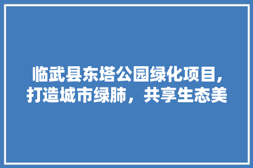 临武县东塔公园绿化项目,打造城市绿肺，共享生态美景