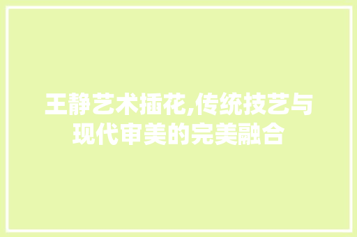王静艺术插花,传统技艺与现代审美的完美融合