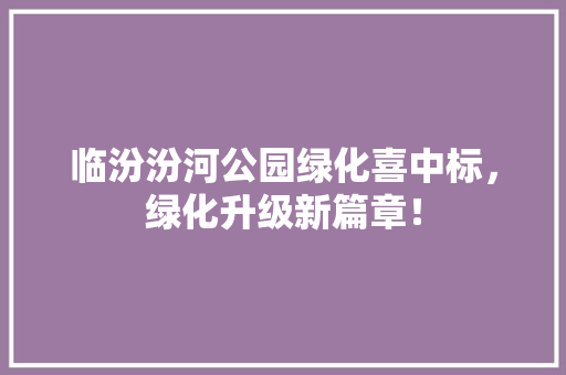 临汾汾河公园绿化喜中标，绿化升级新篇章！