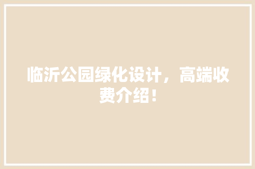 临沂公园绿化设计，高端收费介绍！